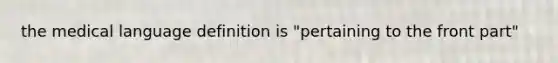 the medical language definition is "pertaining to the front part"