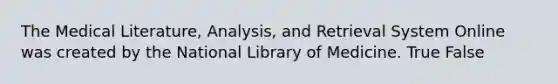 The Medical Literature, Analysis, and Retrieval System Online was created by the National Library of Medicine. True False