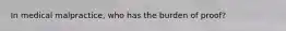 In medical malpractice, who has the burden of proof?