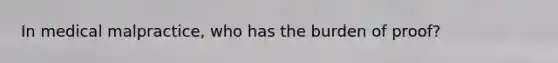 In medical malpractice, who has the burden of proof?