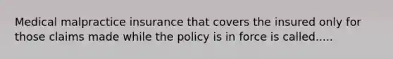 Medical malpractice insurance that covers the insured only for those claims made while the policy is in force is called.....