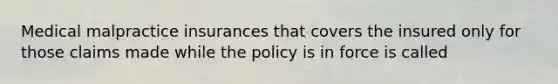 Medical malpractice insurances that covers the insured only for those claims made while the policy is in force is called