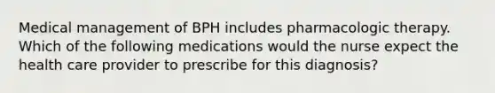 Medical management of BPH includes pharmacologic therapy. Which of the following medications would the nurse expect the health care provider to prescribe for this diagnosis?