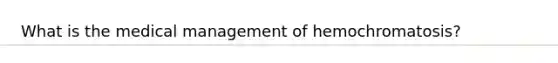 What is the medical management of hemochromatosis?