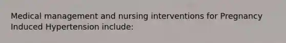 Medical management and nursing interventions for Pregnancy Induced Hypertension include: