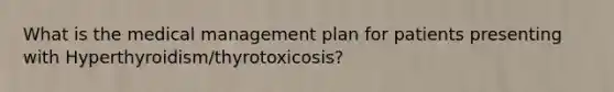 What is the medical management plan for patients presenting with Hyperthyroidism/thyrotoxicosis?