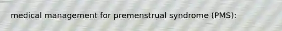 medical management for premenstrual syndrome (PMS):