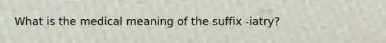 What is the medical meaning of the suffix -iatry?