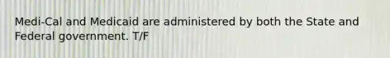 Medi-Cal and Medicaid are administered by both the State and Federal government. T/F
