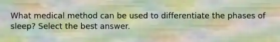 What medical method can be used to differentiate the phases of sleep? Select the best answer.