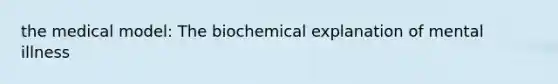 the medical model: The biochemical explanation of mental illness