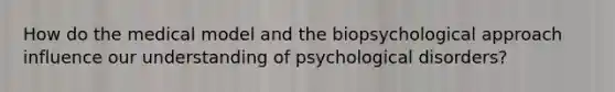 How do the medical model and the biopsychological approach influence our understanding of psychological disorders?