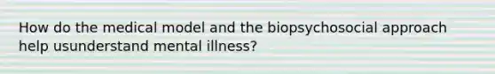 How do the medical model and the biopsychosocial approach help usunderstand mental illness?