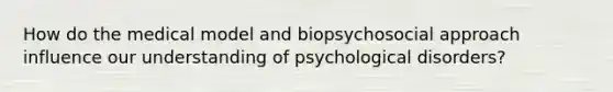 How do the medical model and biopsychosocial approach influence our understanding of psychological disorders?