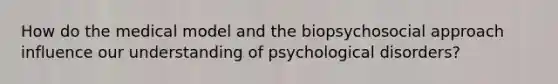 How do the medical model and the biopsychosocial approach influence our understanding of psychological disorders?