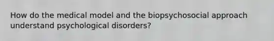 How do the medical model and the biopsychosocial approach understand psychological disorders?