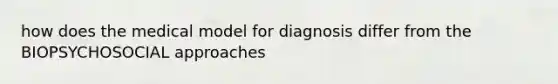 how does the medical model for diagnosis differ from the BIOPSYCHOSOCIAL approaches