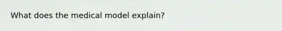 What does the medical model explain?