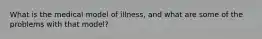 What is the medical model of illness, and what are some of the problems with that model?