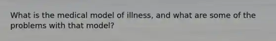 What is the medical model of illness, and what are some of the problems with that model?