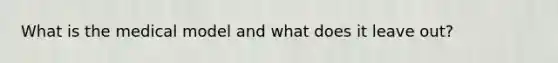 What is the medical model and what does it leave out?