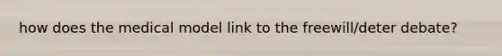 how does the medical model link to the freewill/deter debate?