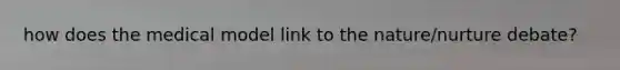 how does the medical model link to the nature/nurture debate?