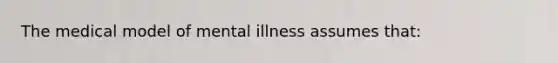 The medical model of mental illness assumes that: