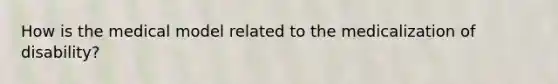 How is the medical model related to the medicalization of disability?