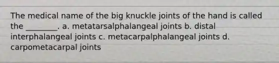 The medical name of the big knuckle joints of the hand is called the ________. a. metatarsalphalangeal joints b. distal interphalangeal joints c. metacarpalphalangeal joints d. carpometacarpal joints