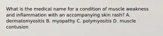 What is the medical name for a condition of muscle weakness and inflammation with an accompanying skin​ rash? A. dermatomyositis B. myopathy C. polymyositis D. muscle contusion