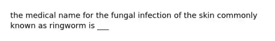 the medical name for the fungal infection of the skin commonly known as ringworm is ___