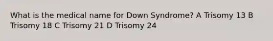 What is the medical name for Down Syndrome? A Trisomy 13 B Trisomy 18 C Trisomy 21 D Trisomy 24