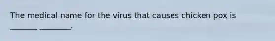 The medical name for the virus that causes chicken pox is _______ ________.