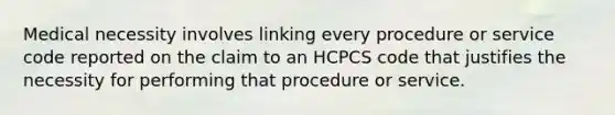 Medical necessity involves linking every procedure or service code reported on the claim to an HCPCS code that justifies the necessity for performing that procedure or service.