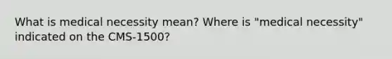 What is medical necessity mean? Where is "medical necessity" indicated on the CMS-1500?