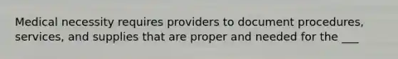 Medical necessity requires providers to document procedures, services, and supplies that are proper and needed for the ___