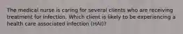 The medical nurse is caring for several clients who are receiving treatment for infection. Which client is likely to be experiencing a health care associated infection (HAI)?