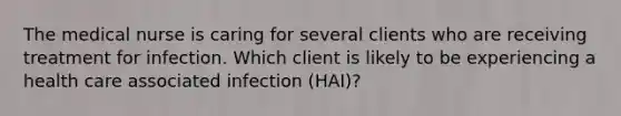 The medical nurse is caring for several clients who are receiving treatment for infection. Which client is likely to be experiencing a health care associated infection (HAI)?