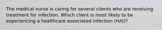 The medical nurse is caring for several clients who are receiving treatment for infection. Which client is most likely to be experiencing a healthcare associated infection (HAI)?