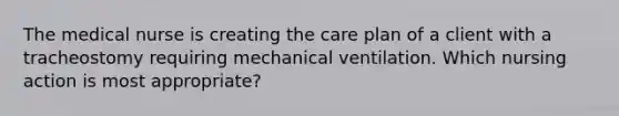 The medical nurse is creating the care plan of a client with a tracheostomy requiring mechanical ventilation. Which nursing action is most appropriate?