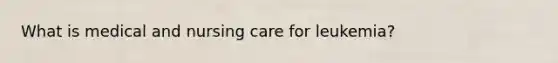 What is medical and nursing care for leukemia?