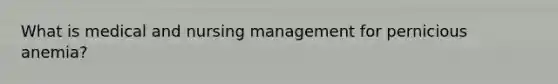 What is medical and nursing management for pernicious anemia?