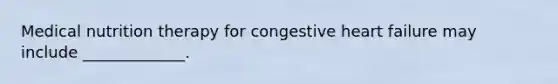 Medical nutrition therapy for congestive heart failure may include _____________.