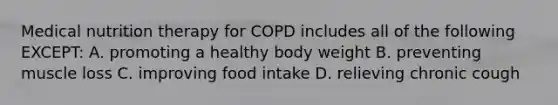 Medical nutrition therapy for COPD includes all of the following EXCEPT: A. promoting a healthy body weight B. preventing muscle loss C. improving food intake D. relieving chronic cough