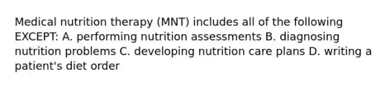 Medical nutrition therapy (MNT) includes all of the following EXCEPT: A. performing nutrition assessments B. diagnosing nutrition problems C. developing nutrition care plans D. writing a patient's diet order