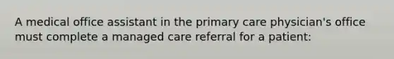 A medical office assistant in the primary care physician's office must complete a managed care referral for a patient: