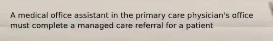 A medical office assistant in the primary care physician's office must complete a managed care referral for a patient