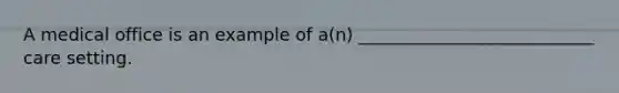 A medical office is an example of a(n) ___________________________ care setting.