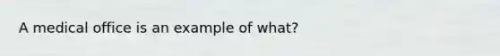 A medical office is an example of what?